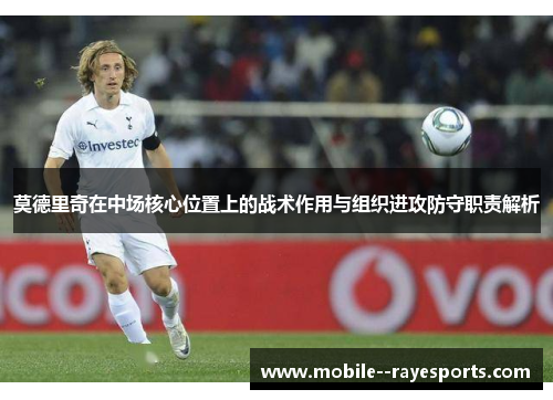 莫德里奇在中场核心位置上的战术作用与组织进攻防守职责解析
