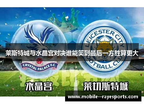 莱斯特城与水晶宫对决谁能笑到最后一方胜算更大