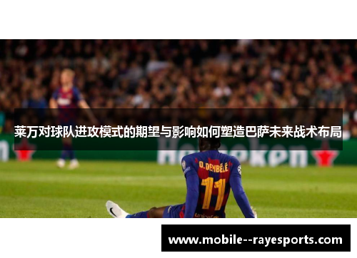 莱万对球队进攻模式的期望与影响如何塑造巴萨未来战术布局