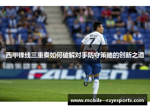 西甲锋线三重奏如何破解对手防守策略的创新之道 西甲锋线三重奏如何破解对手防守策略的创新之道