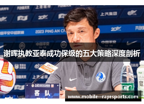 谢晖执教亚泰成功保级的五大策略深度剖析 谢晖执教亚泰成功保级的五大策略深度剖析