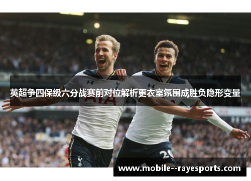 英超争四保级六分战赛前对位解析更衣室氛围成胜负隐形变量
