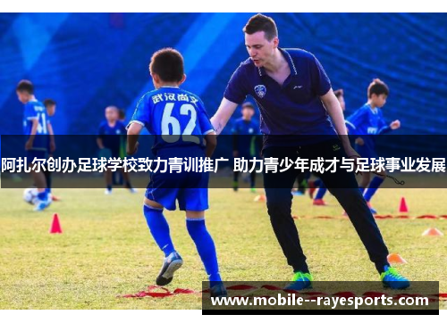 阿扎尔创办足球学校致力青训推广 助力青少年成才与足球事业发展 阿扎尔创办足球学校致力青训推广 助力青少年成才与足球事业发展