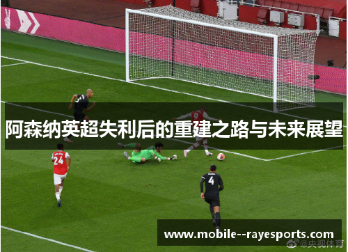 阿森纳英超失利后的重建之路与未来展望 阿森纳英超失利后的重建之路与未来展望