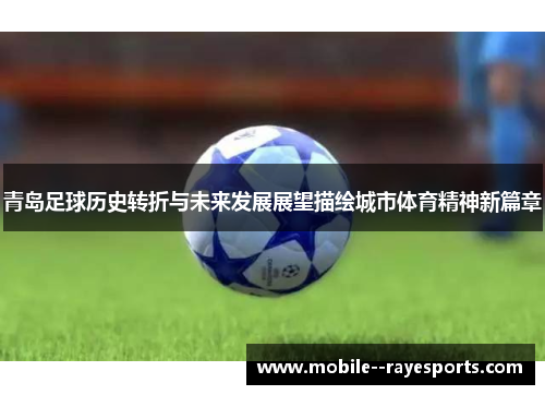 青岛足球历史转折与未来发展展望描绘城市体育精神新篇章