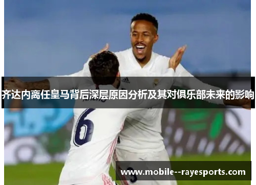 齐达内离任皇马背后深层原因分析及其对俱乐部未来的影响 齐达内离任皇马背后深层原因分析及其对俱乐部未来的影响