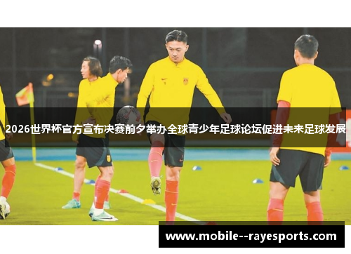 2026世界杯官方宣布决赛前夕举办全球青少年足球论坛促进未来足球发展