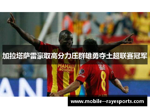加拉塔萨雷豪取高分力压群雄勇夺土超联赛冠军 加拉塔萨雷豪取高分力压群雄勇夺土超联赛冠军