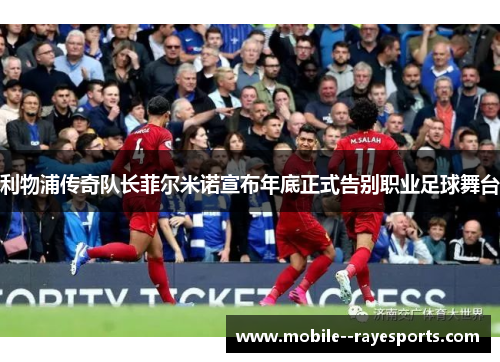利物浦传奇队长菲尔米诺宣布年底正式告别职业足球舞台 利物浦传奇队长菲尔米诺宣布年底正式告别职业足球舞台