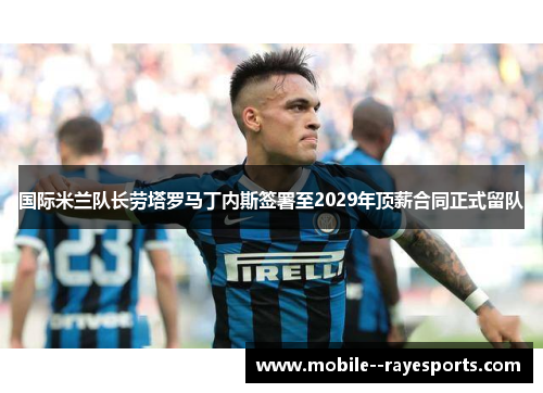 国际米兰队长劳塔罗马丁内斯签署至2029年顶薪合同正式留队 国际米兰队长劳塔罗马丁内斯签署至2029年顶薪合同正式留队