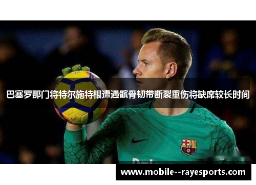 巴塞罗那门将特尔施特根遭遇髌骨韧带断裂重伤将缺席较长时间