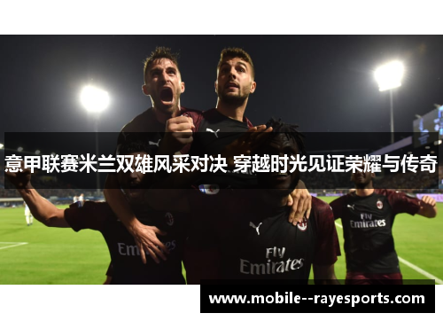 意甲联赛米兰双雄风采对决 穿越时光见证荣耀与传奇 意甲联赛米兰双雄风采对决 穿越时光见证荣耀与传奇