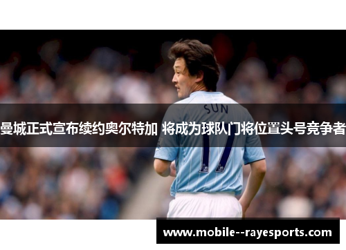 曼城正式宣布续约奥尔特加 将成为球队门将位置头号竞争者 曼城正式宣布续约奥尔特加 将成为球队门将位置头号竞争者