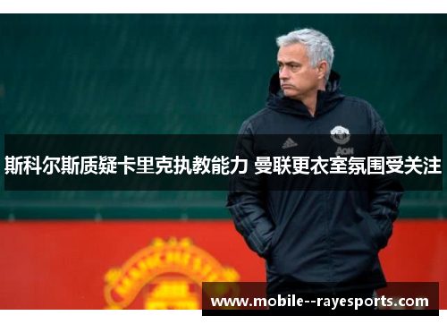 斯科尔斯质疑卡里克执教能力 曼联更衣室氛围受关注 斯科尔斯质疑卡里克执教能力 曼联更衣室氛围受关注