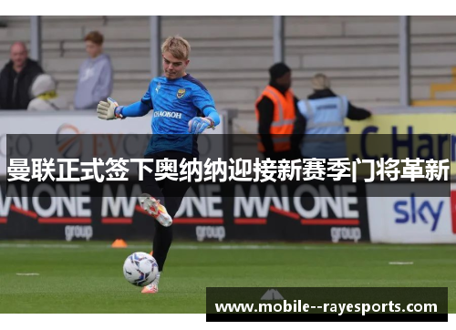 曼联正式签下奥纳纳迎接新赛季门将革新 曼联正式签下奥纳纳迎接新赛季门将革新