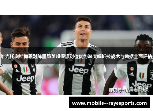 维克托奥斯梅恩对阵里昂英超假想对位优势深度解析技战术与数据全面评估