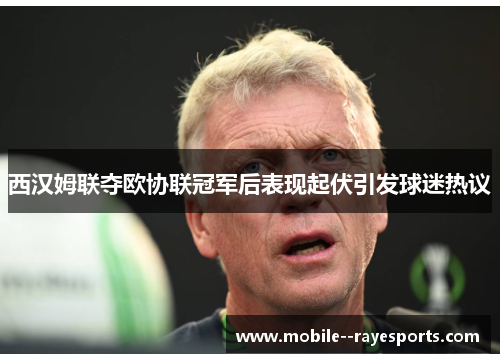 西汉姆联夺欧协联冠军后表现起伏引发球迷热议