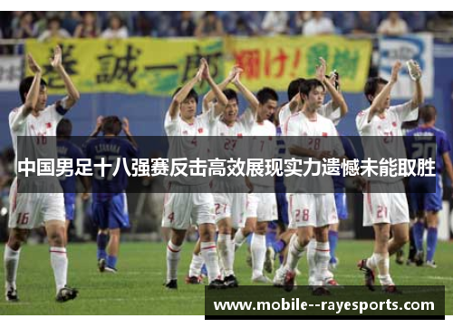 中国男足十八强赛反击高效展现实力遗憾未能取胜 中国男足十八强赛反击高效展现实力遗憾未能取胜