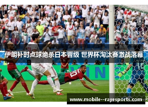 伊朗补时点球绝杀日本晋级 世界杯淘汰赛激战落幕