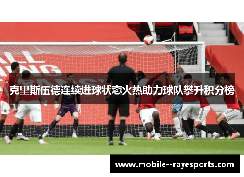 克里斯伍德连续进球状态火热助力球队攀升积分榜 克里斯伍德连续进球状态火热助力球队攀升积分榜