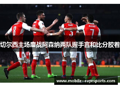 切尔西主场鏖战阿森纳两队握手言和比分胶着 切尔西主场鏖战阿森纳两队握手言和比分胶着
