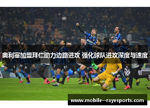 奥利塞加盟拜仁助力边路进攻 强化球队进攻深度与速度