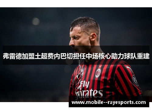弗雷德加盟土超费内巴切担任中场核心助力球队重建