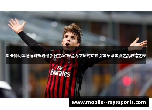 洛卡特利客场远射折射绝杀旧主AC米兰尤文补时逆转引爆意甲焦点之战激情之夜