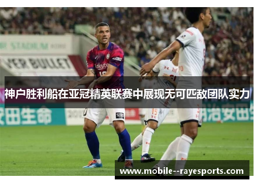 神户胜利船在亚冠精英联赛中展现无可匹敌团队实力