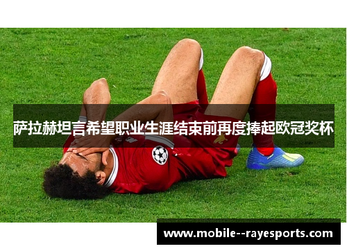 萨拉赫坦言希望职业生涯结束前再度捧起欧冠奖杯