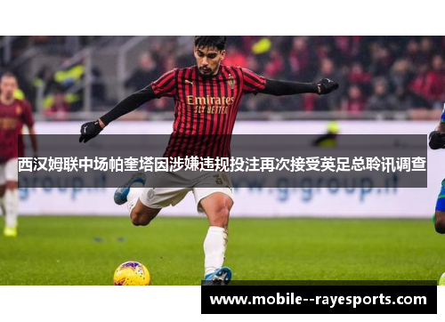 西汉姆联中场帕奎塔因涉嫌违规投注再次接受英足总聆讯调查