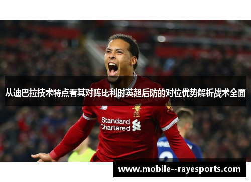 从迪巴拉技术特点看其对阵比利时英超后防的对位优势解析战术全面