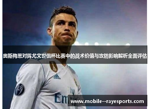 奥斯梅恩对阵尤文世俱杯比赛中的战术价值与攻防影响解析全面评估 奥斯梅恩对阵尤文世俱杯比赛中的战术价值与攻防影响解析全面评估