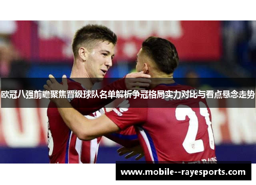 欧冠八强前瞻聚焦晋级球队名单解析争冠格局实力对比与看点悬念走势