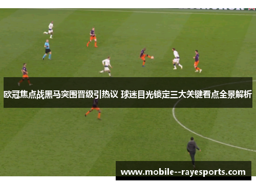 欧冠焦点战黑马突围晋级引热议 球迷目光锁定三大关键看点全景解析