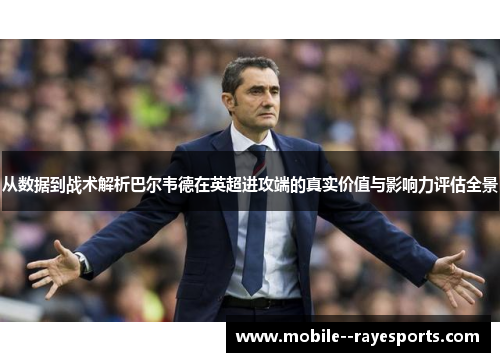 从数据到战术解析巴尔韦德在英超进攻端的真实价值与影响力评估全景