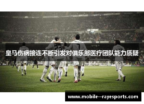 皇马伤病接连不断引发对俱乐部医疗团队能力质疑 皇马伤病接连不断引发对俱乐部医疗团队能力质疑
